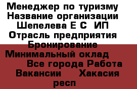 Менеджер по туризму › Название организации ­ Шепелева Е.С, ИП › Отрасль предприятия ­ Бронирование › Минимальный оклад ­ 30 000 - Все города Работа » Вакансии   . Хакасия респ.